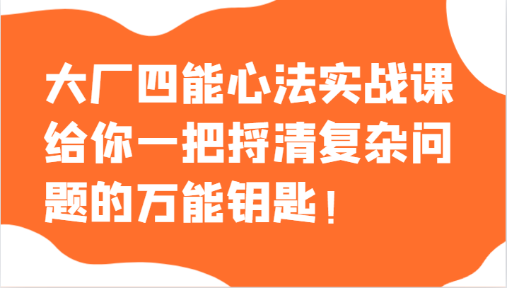 大厂四能心法实战课，给你一把捋清复杂问题的万能钥匙！网赚项目-副业赚钱-互联网创业-资源整合百读客