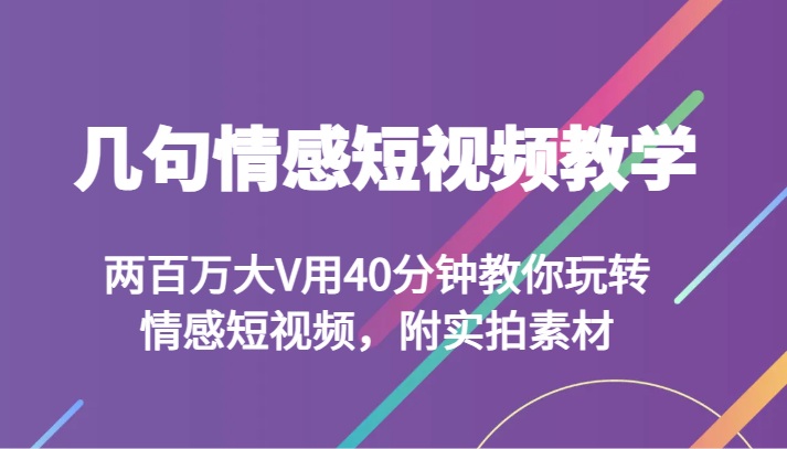 几句情感短视频教学 两百万大V用40分钟教你玩转情感短视频，附实拍素材网赚项目-副业赚钱-互联网创业-资源整合百读客
