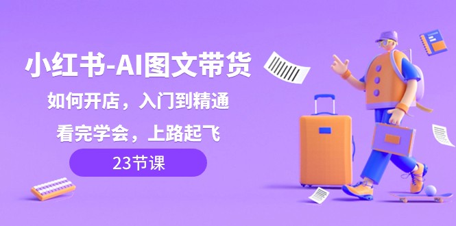 小红书AI图文带货,如何开店,入门到精通,看完学会,上路起飞!网赚项目-副业赚钱-互联网创业-资源整合百读客