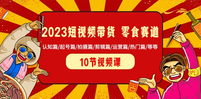 2023短视频带货零食赛道 认知篇/起号篇/拍摄篇/剪辑篇/运营篇/热门篇/等等网赚项目-副业赚钱-互联网创业-资源整合百读客