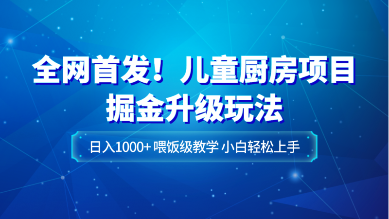 全网首发!儿童厨房项目掘金升级玩法,日入1000+,喂饭级教学,小白轻松上手网赚项目-副业赚钱-互联网创业-资源整合百读客