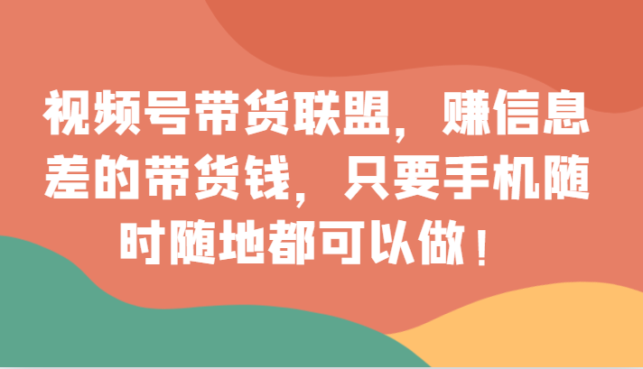 视频号带货联盟,赚信息差的带货钱,只需手机随时随地都可以做!网赚项目-副业赚钱-互联网创业-资源整合百读客