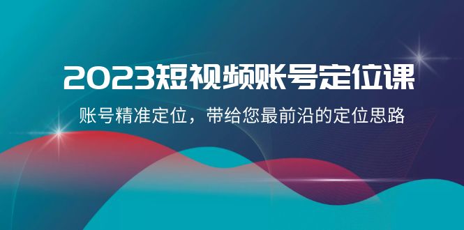 2023短视频账号定位课,账号精准定位,带给您最前沿的定位思路(21节课)网赚项目-副业赚钱-互联网创业-资源整合百读客