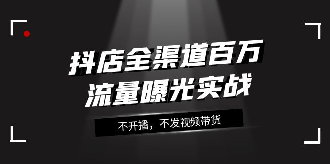 抖店全渠道百万流量曝光实战,不开播,不发视频带货(16节课)网赚项目-副业赚钱-互联网创业-资源整合百读客