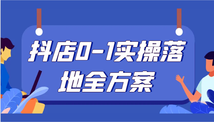 抖店0-1实操落地全方案,从0开始实操运营,解决售前、售中、售后各种疑难问题网赚项目-副业赚钱-互联网创业-资源整合百读客