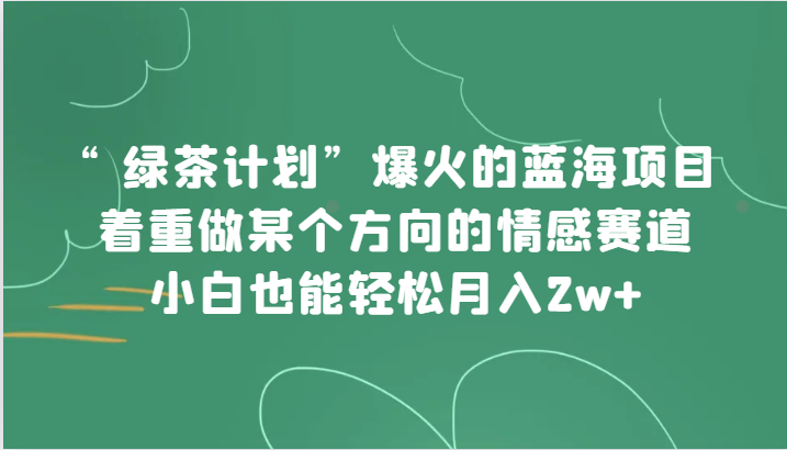 “绿茶计划”,爆火的蓝海项目,着重做某个方向的情感赛道,小白也能轻松月入2w+网赚项目-副业赚钱-互联网创业-资源整合百读客