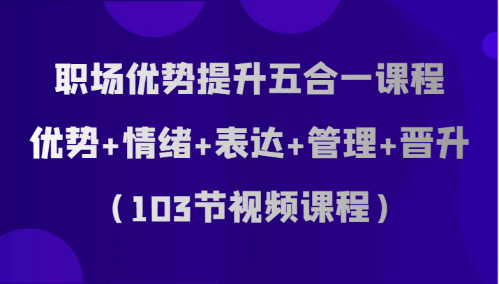 职场优势提升五合一课程，优势+情绪+表达+管理+晋升（103节视频课程）网赚项目-副业赚钱-互联网创业-资源整合百读客