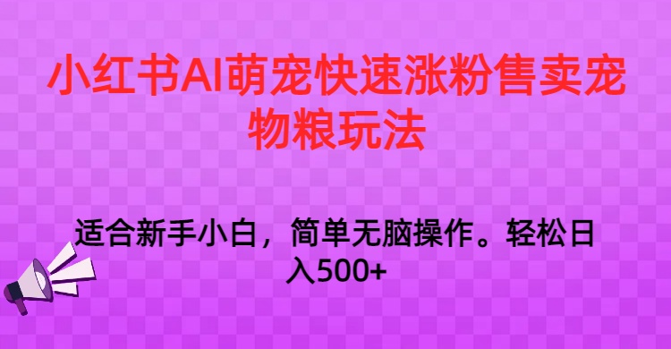 小红书AI萌宠快速涨粉售卖宠物粮玩法，日入1000+网赚项目-副业赚钱-互联网创业-资源整合百读客