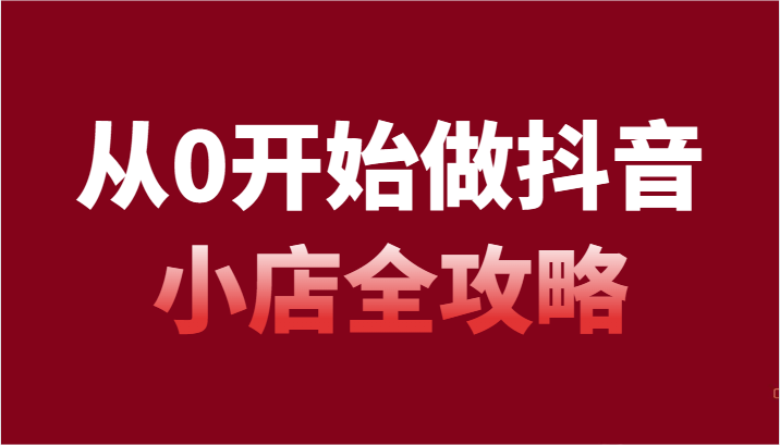 从0开始做抖音小店全攻略，抖音开店全步骤详细解说（54节课）网赚项目-副业赚钱-互联网创业-资源整合百读客