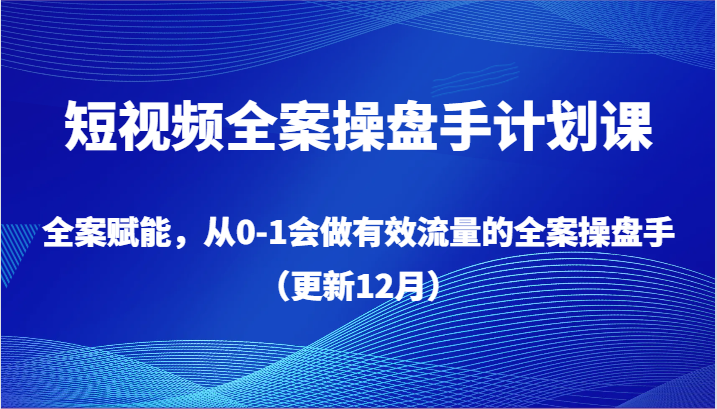 短视频全案操盘手计划课，全案赋能，从0-1会做有效流量的全案操盘手（更新12月）网赚项目-副业赚钱-互联网创业-资源整合百读客