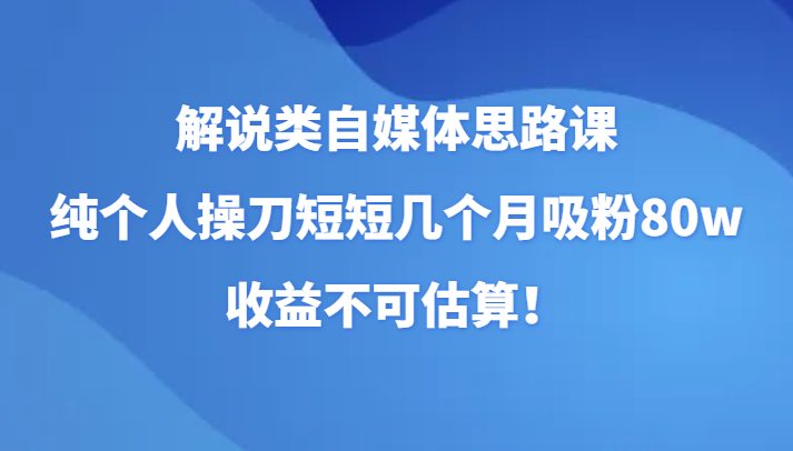 解说类自媒体思路课，纯个人操刀短短几个月吸粉80w，收益不可估算！网赚项目-副业赚钱-互联网创业-资源整合百读客