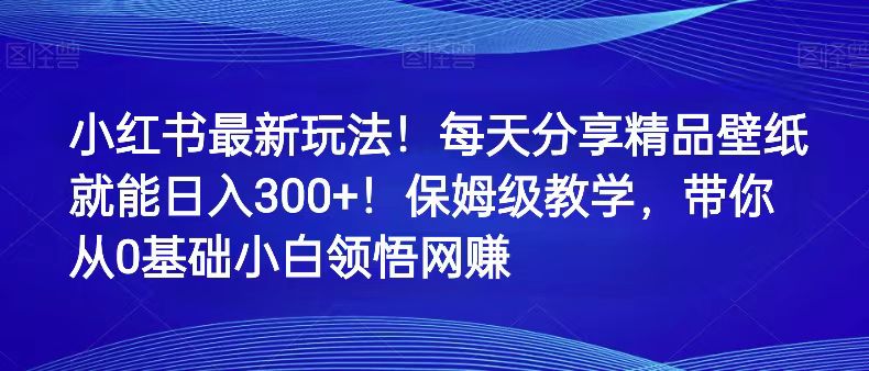 小红书最新玩法！每天分享精品壁纸就能日入300+！保姆级教学，带你从0领悟网赚网赚项目-副业赚钱-互联网创业-资源整合百读客