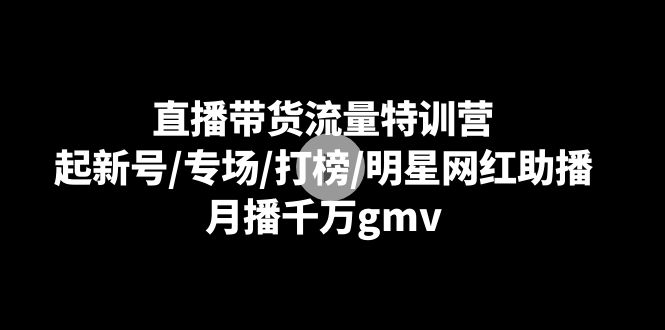 直播带货流量特训营：起新号/专场/打榜/明星网红助播，月播千万gmv网赚项目-副业赚钱-互联网创业-资源整合百读客