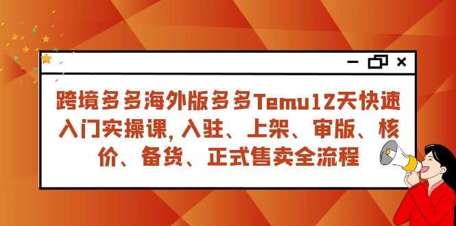 跨境多多海外版多多Temu12天快速入门实战课，从入驻 上架到正式售卖全流程网赚项目-副业赚钱-互联网创业-资源整合百读客