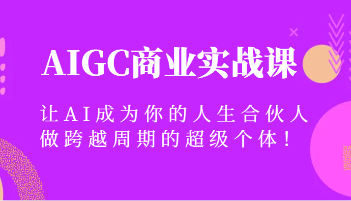 AIGC商业实战课，让AI成为你的人生合伙人，做跨越周期的超级个体！网赚项目-副业赚钱-互联网创业-资源整合百读客