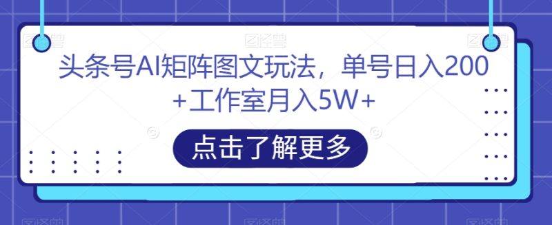 头条号AI矩阵图文玩法，单号日入200+工作室月入5W+【揭秘】网赚项目-副业赚钱-互联网创业-资源整合百读客