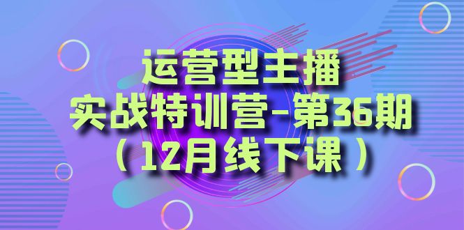 运营型主播实战特训营-第36期(12月线下课)从底层逻辑到起号思路、千川投放思路网赚项目-副业赚钱-互联网创业-资源整合百读客