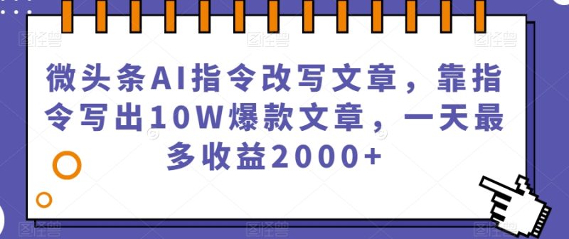 微头条AI指令改写文章，靠指令写出10W爆款文章，一天最多收益2000+【揭秘】网赚项目-副业赚钱-互联网创业-资源整合百读客