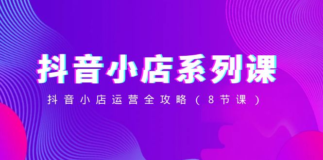 抖音小店系列课，抖音小店运营全攻略（8节课）网赚项目-副业赚钱-互联网创业-资源整合百读客