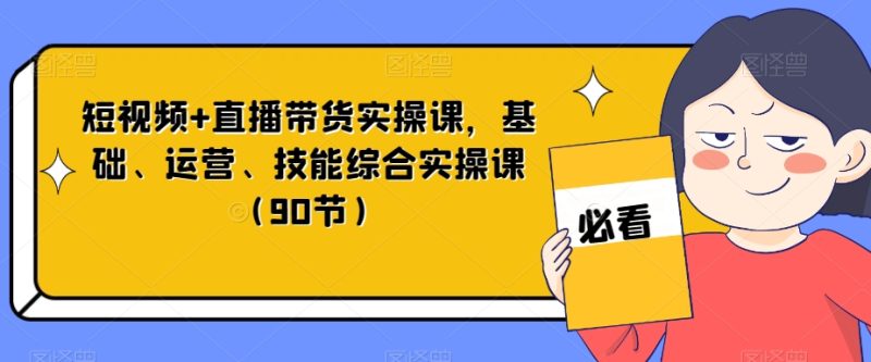 短视频+直播带货实操课，基础、运营、技能综合实操课（90节）网赚项目-副业赚钱-互联网创业-资源整合百读客