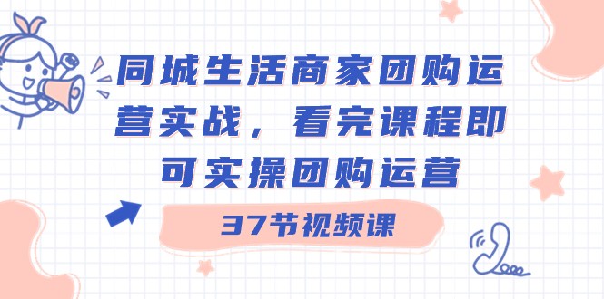 同城生活商家团购运营实战，看完课程即可实操团购运营（37节课）网赚项目-副业赚钱-互联网创业-资源整合百读客