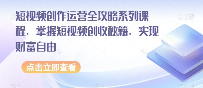 短视频创作运营全攻略系列课程，掌握短视频创收秘籍，实现财富自由网赚项目-副业赚钱-互联网创业-资源整合百读客