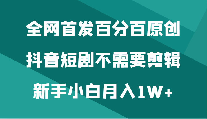 全网首发百分百原创,抖音短剧不需要剪辑新手小白月入1W+网赚项目-副业赚钱-互联网创业-资源整合百读客