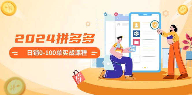 2024拼多多日销0-100单实战课程：新手注册开店到日销100单整套流程网赚项目-副业赚钱-互联网创业-资源整合百读客