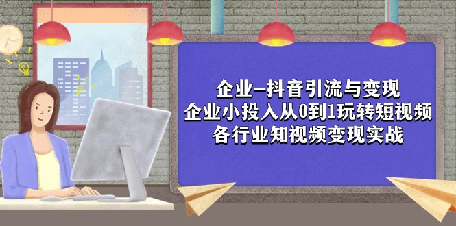 企业-抖音引流与变现：企业小投入从0到1玩转短视频 各行业知视频变现实战网赚项目-副业赚钱-互联网创业-资源整合百读客