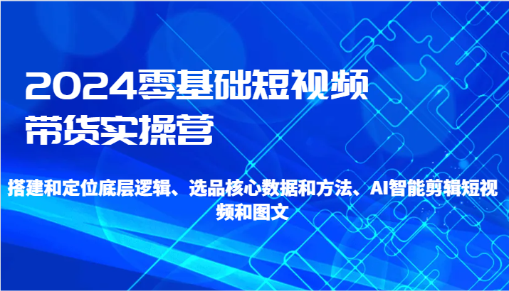 2024零基础短视频带货实操营-搭建和定位底层逻辑、选品核心数据和方法、AI智能剪辑网赚项目-副业赚钱-互联网创业-资源整合百读客
