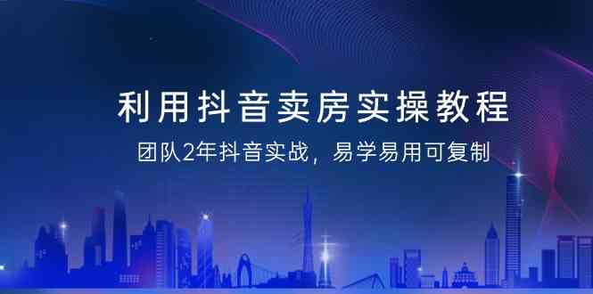 利用抖音卖房实操教程,团队2年抖音实战,易学易用可复制(无水印课程)网赚项目-副业赚钱-互联网创业-资源整合百读客