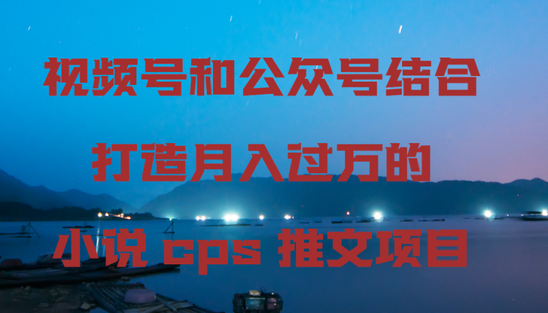 视频号和公众号结合打造月入过万的小说cps推文项目，包括市面上面的各种思路详解网赚项目-副业赚钱-互联网创业-资源整合百读客