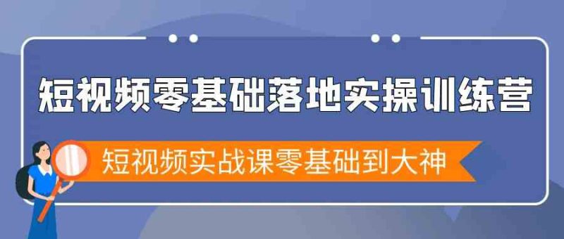 短视频零基础落地实战特训营，短视频实战课零基础到大神网赚项目-副业赚钱-互联网创业-资源整合百读客