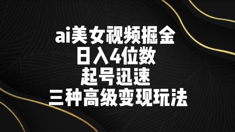 ai美女视频掘金 日入4位数 起号迅速 三种高级变现玩法网赚项目-副业赚钱-互联网创业-资源整合百读客