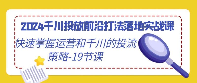 2024千川投放前沿打法落地实战课,快速掌握运营和千川的投流策略(19节课)网赚项目-副业赚钱-互联网创业-资源整合百读客