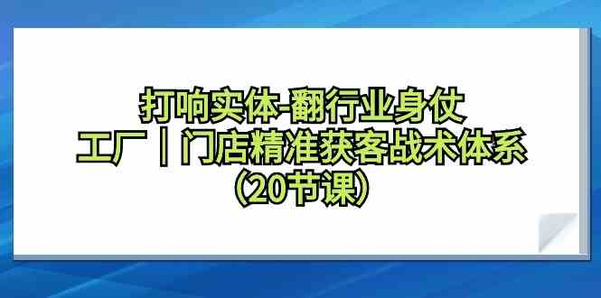 打响实体行业翻身仗,工厂门店精准获客战术体系(20节课)网赚项目-副业赚钱-互联网创业-资源整合百读客