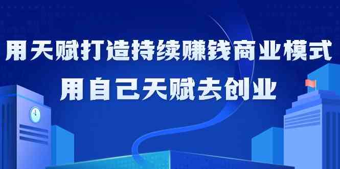 如何利用天赋打造持续赚钱商业模式,用自己天赋去创业(21节课)网赚项目-副业赚钱-互联网创业-资源整合百读客