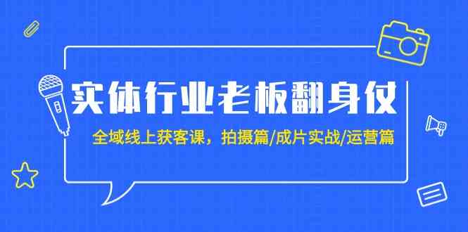 实体行业老板翻身仗：全域线上获客课，拍摄篇/成片实战/运营篇（20节课）网赚项目-副业赚钱-互联网创业-资源整合百读客