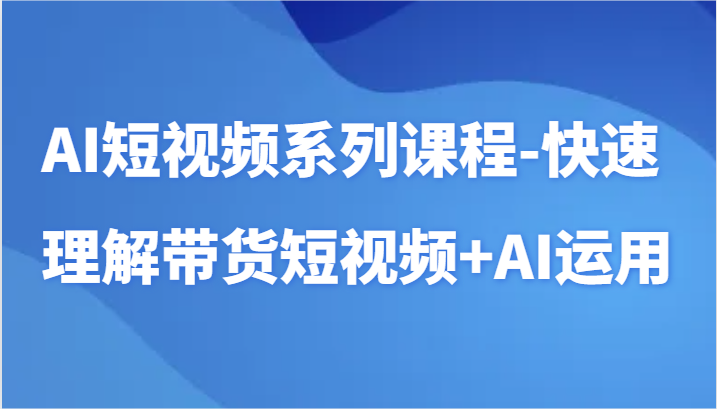 AI短视频系列课程-快速理解带货短视频+AI工具短视频运用网赚项目-副业赚钱-互联网创业-资源整合百读客