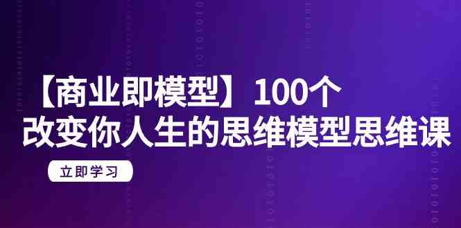 【商业即模型】100个改变你人生的思维模型思维课(20节课)网赚项目-副业赚钱-互联网创业-资源整合百读客