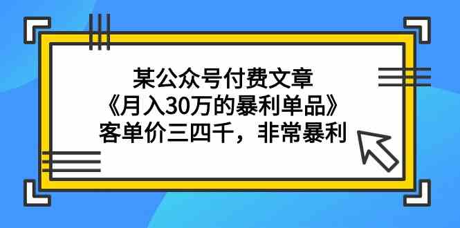 某公众号付费文章《月入30万的暴利单品》客单价三四千，非常暴利网赚项目-副业赚钱-互联网创业-资源整合百读客
