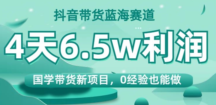 抖音带货蓝海赛道，国学带货新项目，0经验也能做，4天6.5w利润【揭秘】网赚项目-副业赚钱-互联网创业-资源整合百读客