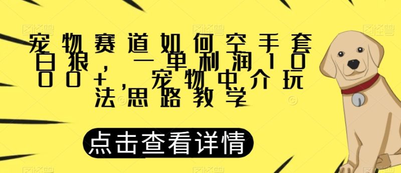 宠物赛道如何空手套白狼，一单利润1000+，宠物中介玩法思路教学【揭秘】网赚项目-副业赚钱-互联网创业-资源整合百读客