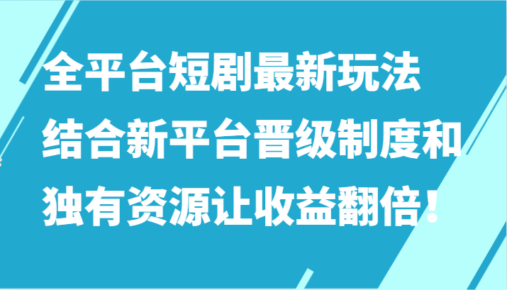 全平台短剧最新玩法，结合新平台晋级制度和独有资源让收益翻倍！网赚项目-副业赚钱-互联网创业-资源整合百读客