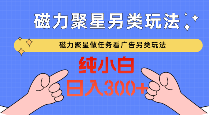 磁力聚星做任务看广告撸马扁，不靠流量另类玩法日入300+网赚项目-副业赚钱-互联网创业-资源整合百读客