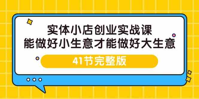 实体小店创业实战课,能做好小生意才能做好大生意-41节完整版网赚项目-副业赚钱-互联网创业-资源整合百读客