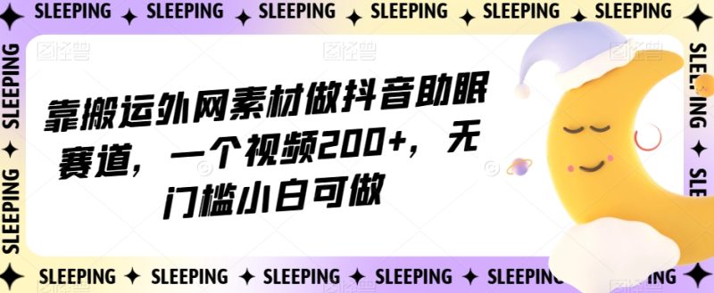 靠搬运外网素材做抖音助眠赛道,一个视频200+,无门槛小白可做【揭秘】网赚项目-副业赚钱-互联网创业-资源整合百读客