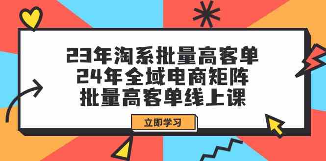 23年淘系批量高客单+24年全域电商矩阵，批量高客单线上课（109节课）网赚项目-副业赚钱-互联网创业-资源整合百读客