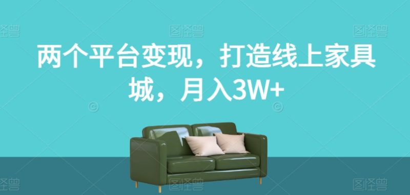 两个平台变现，打造线上家具城，月入3W+【揭秘】网赚项目-副业赚钱-互联网创业-资源整合百读客