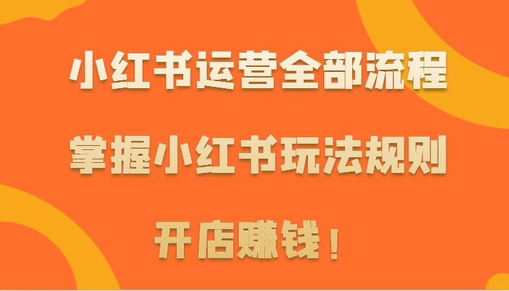小红书运营全部流程,掌握小红书玩法规则,开店赚钱!网赚项目-副业赚钱-互联网创业-资源整合百读客